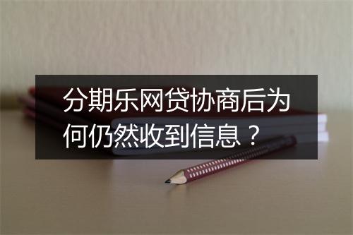 分期乐网贷协商后为何仍然收到信息？