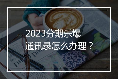 2023分期乐爆通讯录怎么办理？