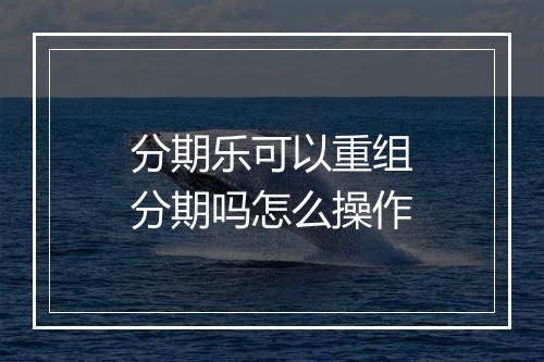 分期乐可以重组分期吗怎么操作