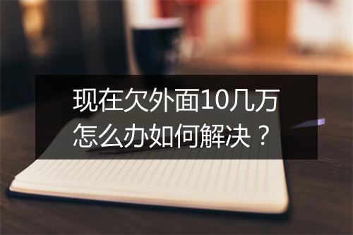 现在欠外面10几万怎么办如何解决？
