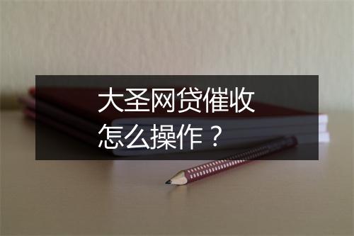 大圣网贷催收怎么操作？
