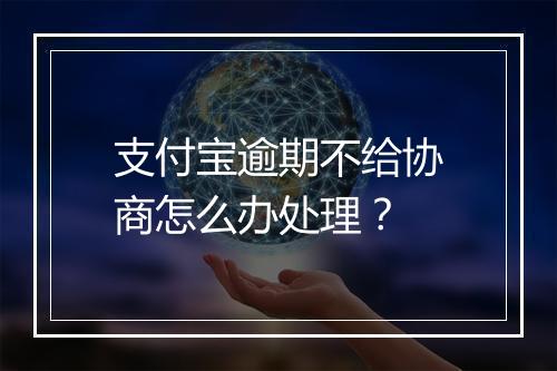 支付宝逾期不给协商怎么办处理？