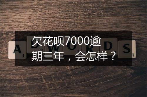 欠花呗7000逾期三年，会怎样？