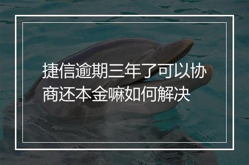 捷信逾期三年了可以协商还本金嘛如何解决