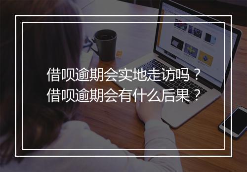借呗逾期会实地走访吗？借呗逾期会有什么后果？