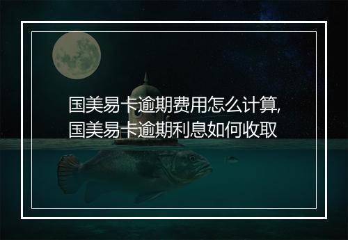 国美易卡逾期费用怎么计算,国美易卡逾期利息如何收取