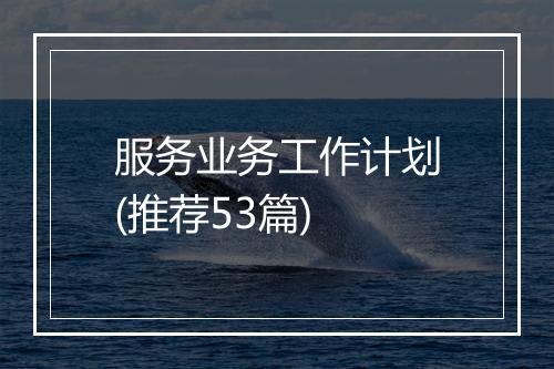 服务业务工作计划(推荐53篇)