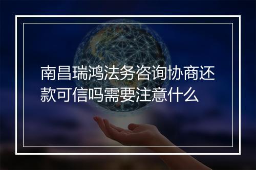 南昌瑞鸿法务咨询协商还款可信吗需要注意什么