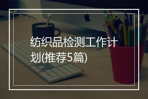 纺织品检测工作计划(推荐5篇)
