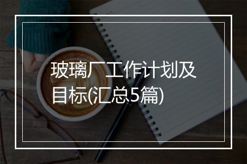 玻璃厂工作计划及目标(汇总5篇)