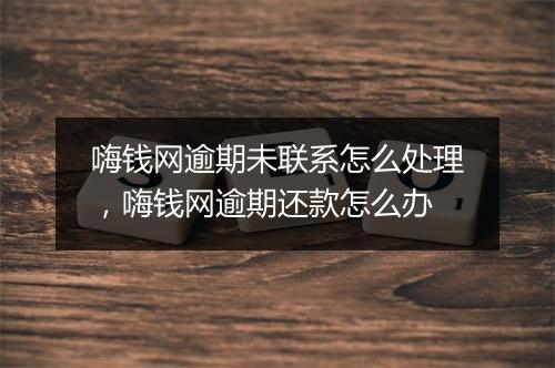 嗨钱网逾期未联系怎么处理，嗨钱网逾期还款怎么办