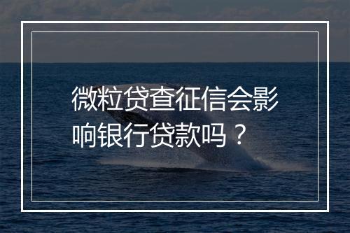 微粒贷查征信会影响银行贷款吗？