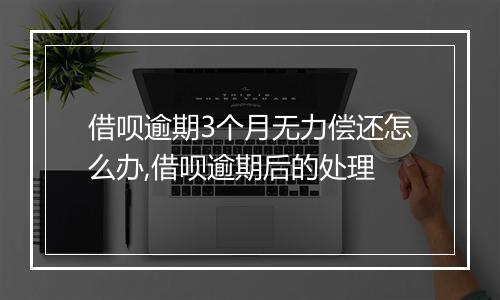 借呗逾期3个月无力偿还怎么办,借呗逾期后的处理
