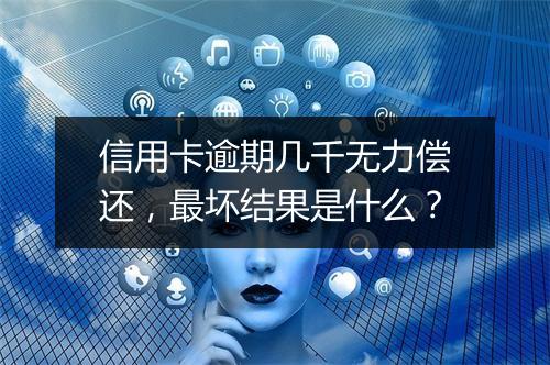 信用卡逾期几千无力偿还，最坏结果是什么？
