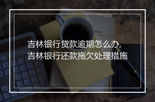 吉林银行贷款逾期怎么办,吉林银行还款拖欠处理措施