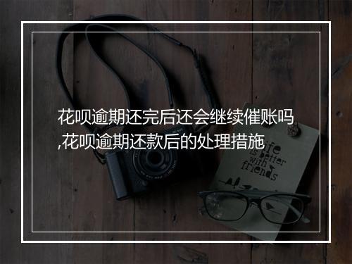花呗逾期还完后还会继续催账吗,花呗逾期还款后的处理措施