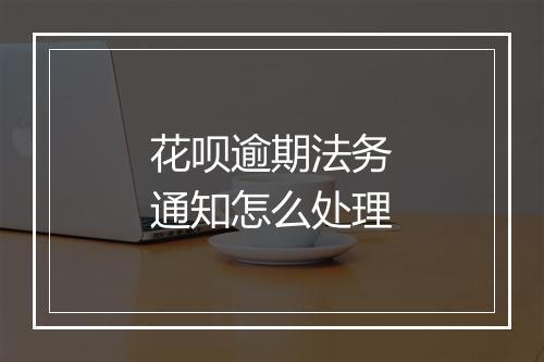 花呗逾期法务通知怎么处理