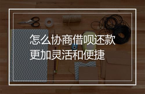 怎么协商借呗还款更加灵活和便捷