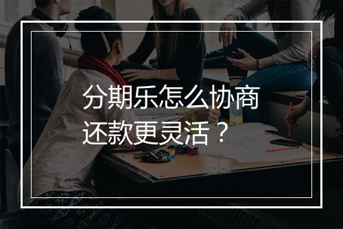 分期乐怎么协商还款更灵活？