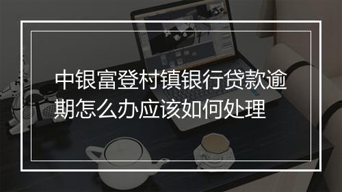 中银富登村镇银行贷款逾期怎么办应该如何处理