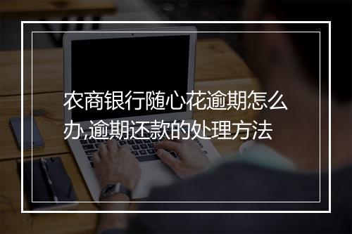 农商银行随心花逾期怎么办,逾期还款的处理方法