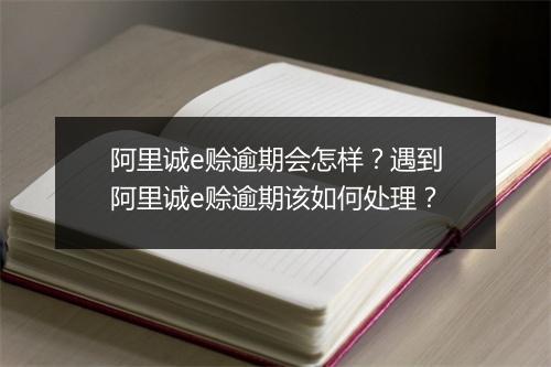 阿里诚e赊逾期会怎样？遇到阿里诚e赊逾期该如何处理？