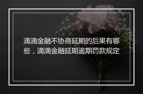 滴滴金融不协商延期的后果有哪些，滴滴金融延期逾期罚款规定