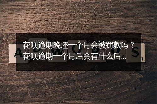 花呗逾期晚还一个月会被罚款吗？花呗逾期一个月后会有什么后果？