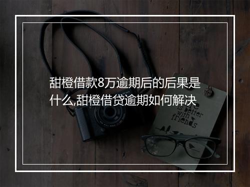 甜橙借款8万逾期后的后果是什么,甜橙借贷逾期如何解决