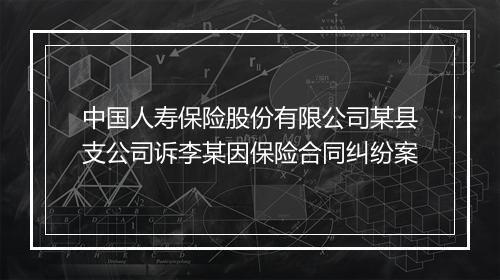 中国人寿保险股份有限公司某县支公司诉李某因保险合同纠纷案