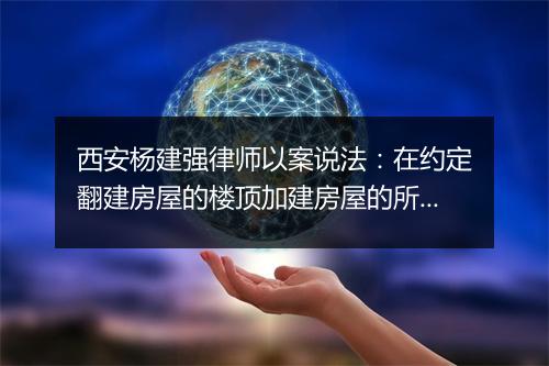西安杨建强律师以案说法：在约定翻建房屋的楼顶加建房屋的所有权归属