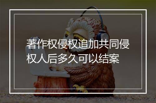 著作权侵权追加共同侵权人后多久可以结案