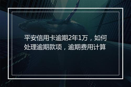 平安信用卡逾期2年1万，如何处理逾期款项，逾期费用计算