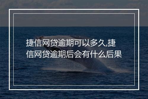 捷信网贷逾期可以多久,捷信网贷逾期后会有什么后果