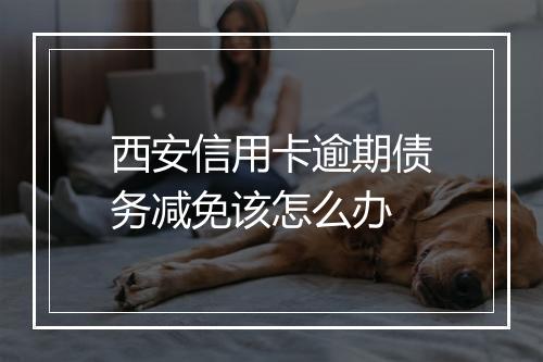 西安信用卡逾期债务减免该怎么办