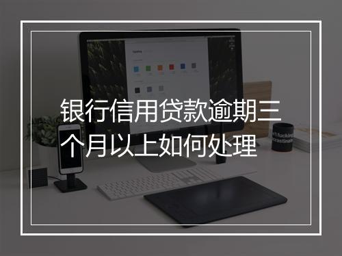 银行信用贷款逾期三个月以上如何处理
