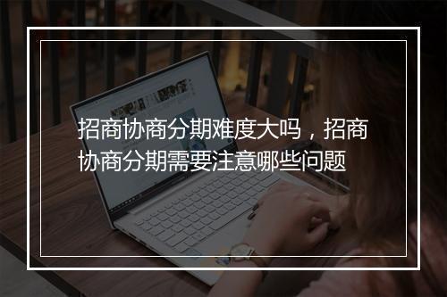 招商协商分期难度大吗，招商协商分期需要注意哪些问题