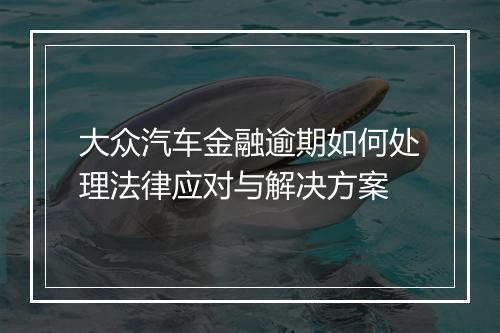 大众汽车金融逾期如何处理法律应对与解决方案