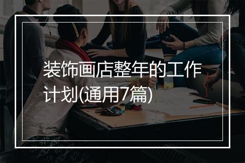 装饰画店整年的工作计划(通用7篇)