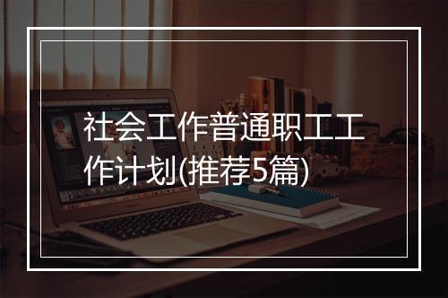 社会工作普通职工工作计划(推荐5篇)