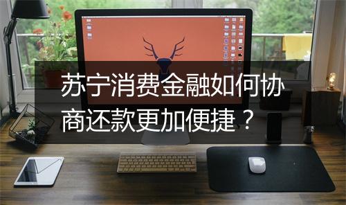 苏宁消费金融如何协商还款更加便捷？