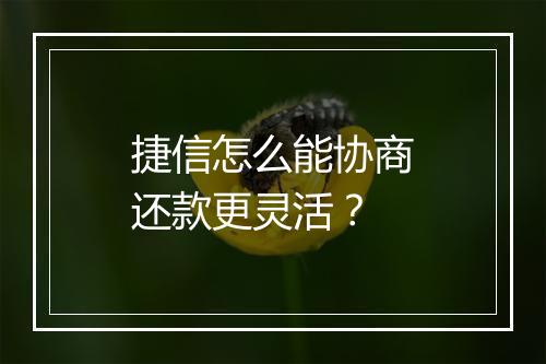 捷信怎么能协商还款更灵活？