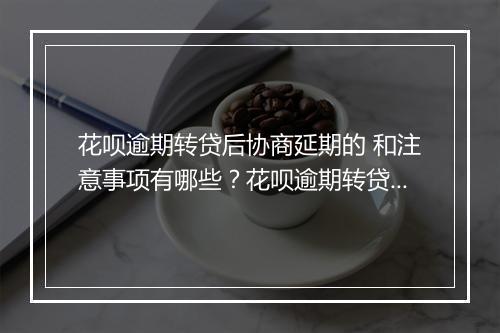 花呗逾期转贷后协商延期的 和注意事项有哪些？花呗逾期转贷后如何进行延期还款？