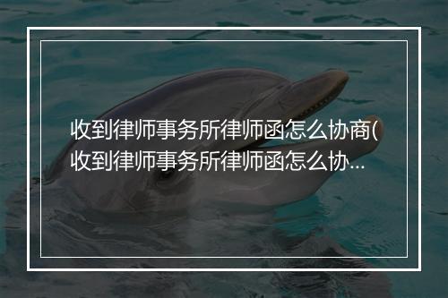 收到律师事务所律师函怎么协商(收到律师事务所律师函怎么协商调解)