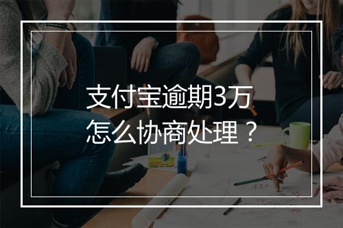 支付宝逾期3万怎么协商处理？
