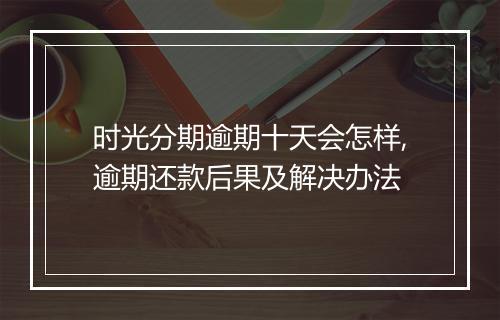 时光分期逾期十天会怎样,逾期还款后果及解决办法