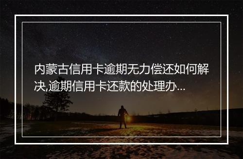 内蒙古信用卡逾期无力偿还如何解决,逾期信用卡还款的处理办法