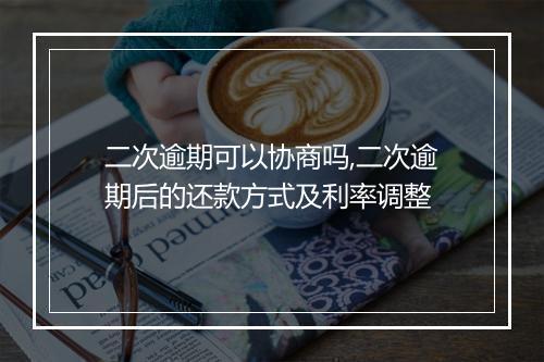 二次逾期可以协商吗,二次逾期后的还款方式及利率调整