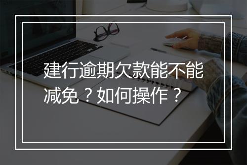 建行逾期欠款能不能减免？如何操作？