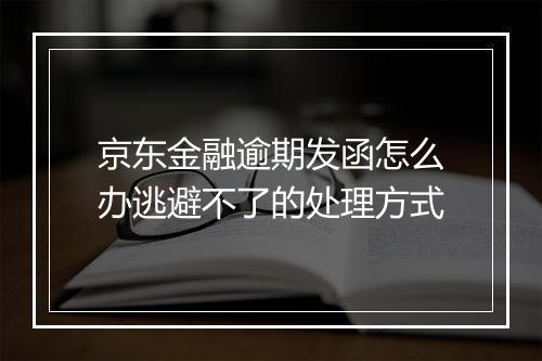 京东金融逾期发函怎么办逃避不了的处理方式